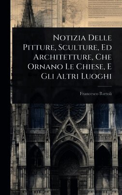 Francesco Bartoli - Notizia Delle Pitture, Sculture, Ed Architetture, Che Ornano Le Chiese, E Gli Altri Luoghi, Inbunden
