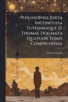 Philosophia Juxta Inconcussa Tutissimaque D. Thomae Dogmata Quatuor Tomis Comprehensa