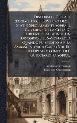 Girolamo Savonarola, Francesco Guicciardini - Discorso ... Circa Il Reggimento, E Governo Degli Stati, e Specialmente Sopra Il Governo Della CittÃ Di Firenze. Si Aggiunge Un Discorso Del Savonarola Quando FÃ¹ Spedito A Pisa Ambasciatore A Carlo Viii, Ed Un Opuscolo Ined. Di F. Guicciardina Sopra..., Inbunden