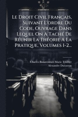 Droit Civil Français, Suivant L'ordre Du Code, Ouvrage Dans Lequel On A TachÃ(c) De RÃ(c)unir La ThÃ(c)orie A La Pratique, Volumes 1-2...