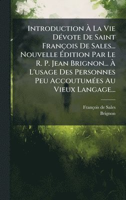 Introduction Ã La Vie DÃ(c)vote De Saint François De Sales... Nouvelle Ãdition Par Le R. P. Jean Brignon... Ã L'usage Des Personnes Peu AccoutumÃ(c)es Au Vieux Langage...