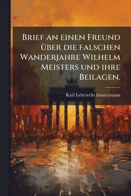 Karl Leberecht Immermann - Brief an einen Freund Ã1/4ber die falschen Wanderjahre Wilhelm Meisters und ihre Beilagen., Häftad