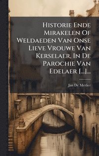 bokomslag Historie Ende Mirakelen Of Weldaeden Van Onse Lieve Vrouwe Van Kerselaer, In De Parochie Van Edelaer [...]...