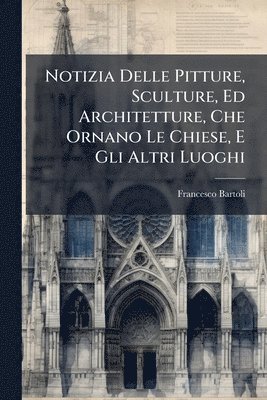 Francesco Bartoli - Notizia Delle Pitture, Sculture, Ed Architetture, Che Ornano Le Chiese, E Gli Altri Luoghi, Häftad