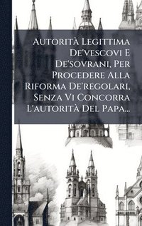 bokomslag AutoritÃ Legittima De'vescovi E De'sovrani, Per Procedere Alla Riforma De'regolari, Senza Vi Concorra L'autoritÃ Del Papa...