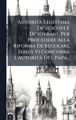 bokomslag AutoritÃ Legittima De'vescovi E De'sovrani, Per Procedere Alla Riforma De'regolari, Senza Vi Concorra L'autoritÃ Del Papa...