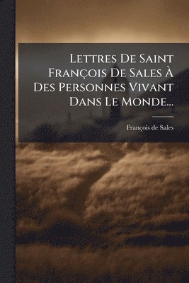 Lettres De Saint François De Sales Ã€ Des Personnes Vivant Dans Le Monde...
