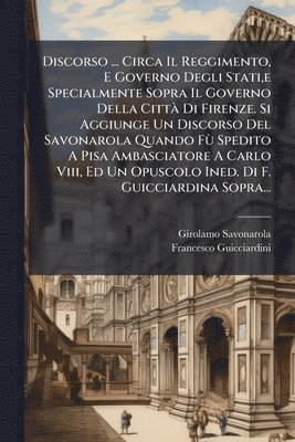Girolamo Savonarola, Francesco Guicciardini - Discorso ... Circa Il Reggimento, E Governo Degli Stati, e Specialmente Sopra Il Governo Della CittÃ Di Firenze. Si Aggiunge Un Discorso Del Savonarol, Häftad