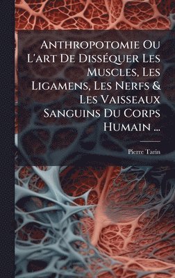 Anthropotomie Ou L'art De DissÃ(c)quer Les Muscles, Les Ligamens, Les Nerfs & Les Vaisseaux Sanguins Du Corps Humain ...