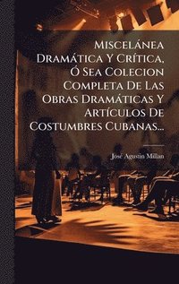 bokomslag Miscelànea Dramàtica Y CrÃ-tica, Ã" Sea Colecion Completa De Las Obras Dramàticas Y ArtÃ-culos De Costumbres Cubanas...