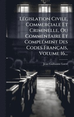 bokomslag LÃ(c)gislation Civile, Commerciale Et Criminelle, Ou Commentaire Et ComplÃ(c)ment Des Codes Français, Volume 16...