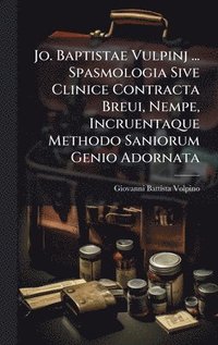 bokomslag Jo. Baptistae Vulpinj ... Spasmologia Sive Clinice Contracta Breui, Nempe, Incruentaque Methodo Saniorum Genio Adornata