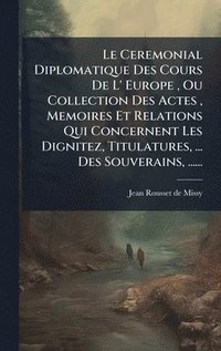 bokomslag Le Ceremonial Diplomatique Des Cours De L' Europe, Ou Collection Des Actes, Memoires Et Relations Qui Concernent Les Dignitez, Titulatures, ... Des So