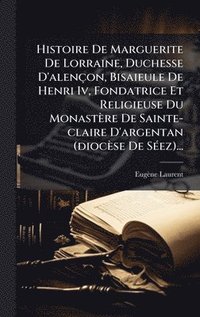 bokomslag Histoire De Marguerite De Lorraine, Duchesse D'alençon, Bisaieule De Henri Iv, Fondatrice Et Religieuse Du Monastère De Sainte-claire D'argentan (dioc