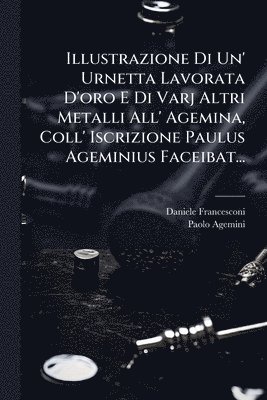 bokomslag Illustrazione Di Un' Urnetta Lavorata D'oro E Di Varj Altri Metalli All' Agemina, Coll' Iscrizione Paulus Ageminius Faceibat...