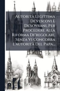 bokomslag AutoritÃ Legittima De'vescovi E De'sovrani, Per Procedere Alla Riforma De'regolari, Senza Vi Concorra L'autoritÃ Del Papa...