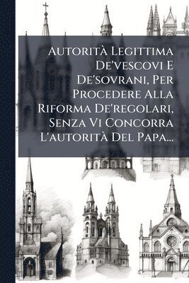 bokomslag AutoritÃ Legittima De'vescovi E De'sovrani, Per Procedere Alla Riforma De'regolari, Senza Vi Concorra L'autoritÃ Del Papa...