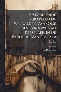 bokomslag Historie Ende Mirakelen Of Weldaeden Van Onse Lieve Vrouwe Van Kerselaer, In De Parochie Van Edelaer [...]...