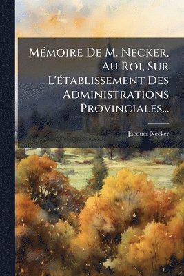 Jacques Necker - MÃ(c)moire De M. Necker, Au Roi, Sur L'Ã(c)tablissement Des Administrations Provinciales..., Häftad