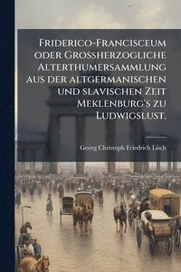 bokomslag Friderico-Francisceum oder Grossherzogliche Alterthumersammlung aus der altgermanischen und slavischen Zeit Meklenburg's zu Ludwigslust.