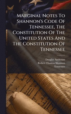 Marginal Notes To Shannon's Code Of Tennessee, The Constitution Of The United States And The Constitution Of Tennessee
