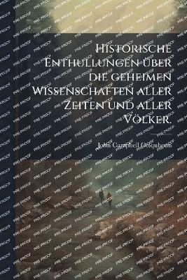 Historische Enthullungen Ã1/4ber die geheimen Wissenschaften aller Zeiten und aller Völker.