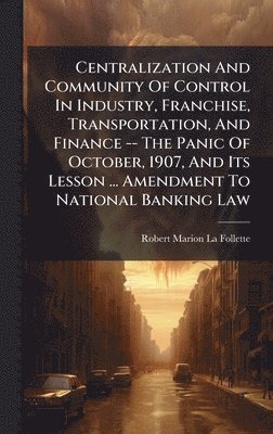 bokomslag Centralization And Community Of Control In Industry, Franchise, Transportation, And Finance -- The Panic Of October, 1907, And Its Lesson ... Amendmen
