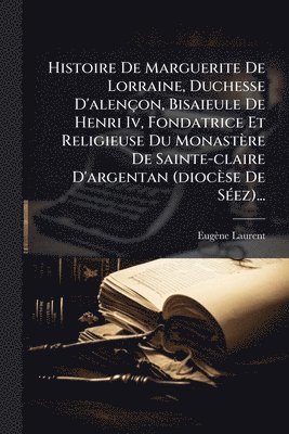 Eugène Laurent, EugÃ¨ne Laurent - Histoire De Marguerite De Lorraine, Duchesse D'alençon, Bisaieule De Henri Iv, Fondatrice Et Religieuse Du Monastère De Sainte-claire D'argentan (diocèse De SÃ(c)ez)..., Häftad