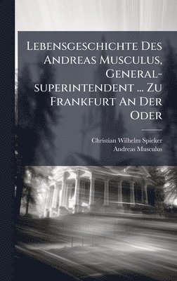 Christian Wilhelm Spieker, Andreas Musculus - Lebensgeschichte Des Andreas Musculus, General-superintendent ... Zu Frankfurt An Der Oder, Inbunden