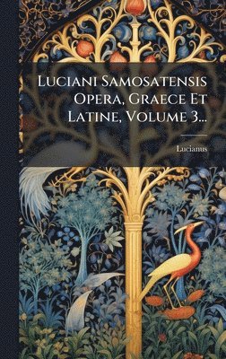 Luciani Samosatensis Opera, Graece Et Latine, Volume 3...