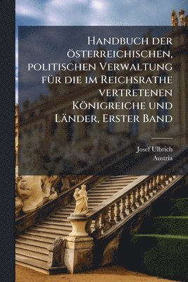 Josef Ulbrich, Austria - Handbuch der österreichischen, politischen Verwaltung fÃ1/4r die im Reichsrathe vertretenen Königreiche und Länder, Erster Band, Häftad