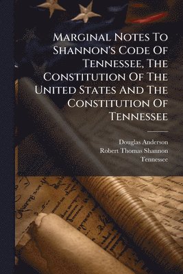 Marginal Notes To Shannon's Code Of Tennessee, The Constitution Of The United States And The Constitution Of Tennessee