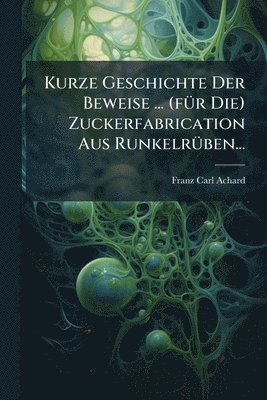 Franz Carl Achard - Kurze Geschichte Der Beweise ... (fÃ1/4r Die) Zuckerfabrication Aus RunkelrÃ1/4ben..., Häftad