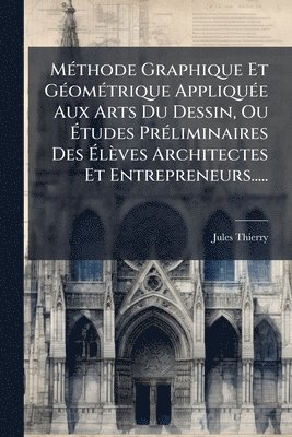 MÃ(c)thode Graphique Et GÃ(c)omÃ(c)trique AppliquÃ(c)e Aux Arts Du Dessin, Ou Ãtudes PrÃ(c)liminaires Des Ãlèves Architectes Et Entrepreneurs.....