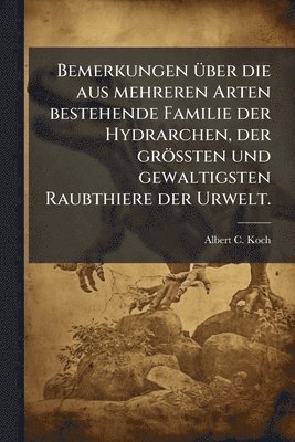 Albert C Koch, Albert C. Koch - Bemerkungen Ã1/4ber die aus mehreren Arten bestehende Familie der Hydrarchen, der gröÃten und gewaltigsten Raubthiere der Urwelt., Häftad