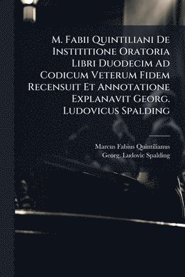 Marcus Fabius Quintilianus - M. Fabii Quintiliani De Instititione Oratoria Libri Duodecim Ad Codicum Veterum Fidem Recensuit Et Annotatione Explanavit Georg. Ludovicus Spalding, Häftad