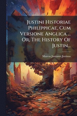 Justini Historiae Philippicae, Cum Versione Anglica ... Or, The History Of Justin...
