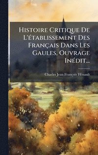 bokomslag Histoire Critique De L'Ã(c)tablissement Des Français Dans Les Gaules, Ouvrage InÃ(c)dit...