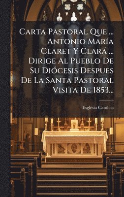Carta Pastoral Que ... Antonio MarÃ-a Claret Y Clarà ... Dirige Al Pueblo De Su DiÃ3cesis Despues De La Santa Pastoral Visita De 1853...