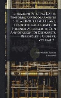 bokomslag Istruzioni Intorno L'arte Tintoria, Particolarmente Sulla Tintura Delle Lane, Tradotte Dal Tedesco Di Poerner. Accresciute Con Annotazioni Di Desmarets, Bertholet E Giobert, Volume 2...
