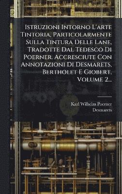 bokomslag Istruzioni Intorno L'arte Tintoria, Particolarmente Sulla Tintura Delle Lane, Tradotte Dal Tedesco Di Poerner. Accresciute Con Annotazioni Di Desmarets, Bertholet E Giobert, Volume 2...