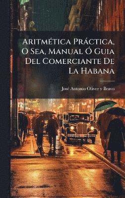 bokomslag AritmÃ(c)tica Pràctica, O Sea, Manual Ã" Guia Del Comerciante De La Habana