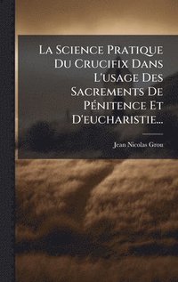 bokomslag Science Pratique Du Crucifix Dans L'usage Des Sacrements De PÃ(c)nitence Et D'eucharistie...