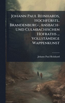 Johann Paul Reinhard - Johann Paul Reinhards, HochfÃ1/4rstl. Brandenburg-, Ansbach- Und Culmbachischen Hofraths ... Vollständige Wappenkunst, Inbunden