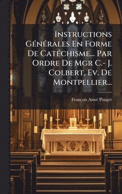 Instructions GÃ(c)nÃ(c)rales En Forme De CatÃ(c)chisme... Par Ordre De Mgr C.- J. Colbert, Ev. De Montpellier...