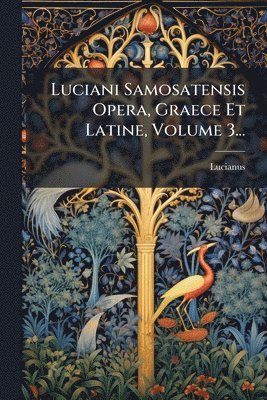 Luciani Samosatensis Opera, Graece Et Latine, Volume 3...