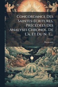 bokomslag Concordance Des Saintes-Ã(c)critures, PrÃ(c)cÃ(c)dÃ(c)es Des Analyses Chronol. De L'a. Et Du N. T....