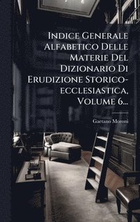 bokomslag Indice Generale Alfabetico Delle Materie Del Dizionario Di Erudizione Storico-ecclesiastica, Volume 6...