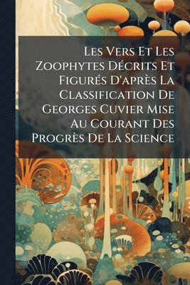 Anonymous - Les Vers Et Les Zoophytes DÃ(c)crits Et FigurÃ(c)s D'après La Classification De Georges Cuvier Mise Au Courant Des Progrès De La Science, Häftad