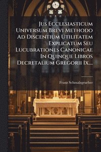 bokomslag Jus Ecclesiasticum Universum Brevi Methodo Ad Discentium Utilitatem Explicatum Seu Lucubrationes Canonicae In Quinque Libros Decretalium Gregorii Ix..